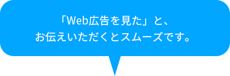 「Web広告を見た」とお伝えいただくとスムーズです。