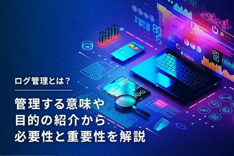 ログ管理とは？管理する意味や目的の紹介から、必要性と重要性を解説