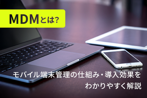 MDMとは？モバイル端末管理の仕組み・導入効果をわかりやすく解説