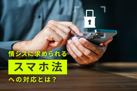 情シスに求められるスマホ法（スマホソフトウェア競争促進法）への対応とは？