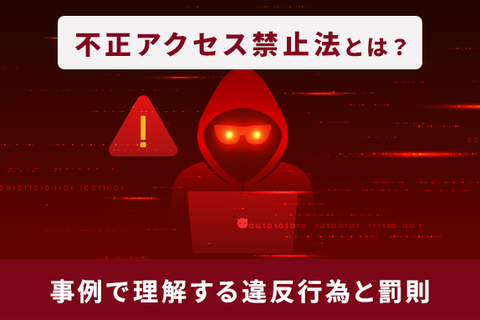 不正アクセス禁止法とは？事例で理解する違反行為と罰則