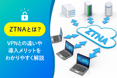 ZTNAとは？VPNとの違いや導入メリットをわかりやすく解説