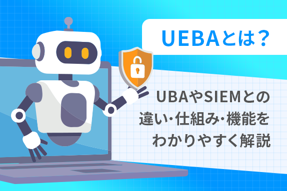 UEBAとは？UBAやSIEMとの違い・仕組み・機能をわかりやすく解説